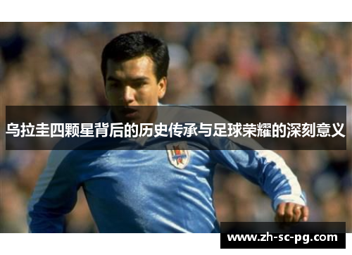 乌拉圭四颗星背后的历史传承与足球荣耀的深刻意义