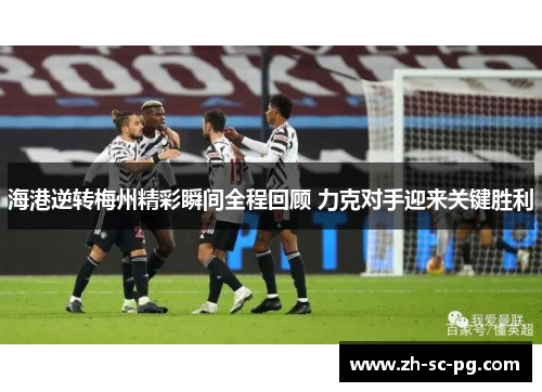 海港逆转梅州精彩瞬间全程回顾 力克对手迎来关键胜利