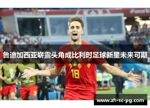 鲁迪加西亚崭露头角成比利时足球新星未来可期 鲁迪加西亚崭露头角成比利时足球新星未来可期