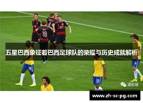 五星巴西象征着巴西足球队的荣耀与历史成就解析