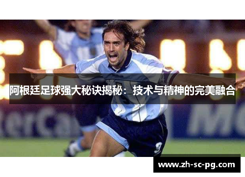 阿根廷足球强大秘诀揭秘:技术与精神的完美融合 阿根廷足球强大秘诀揭秘:技术与精神的完美融合