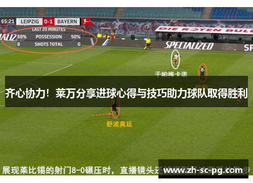 齐心协力！莱万分享进球心得与技巧助力球队取得胜利