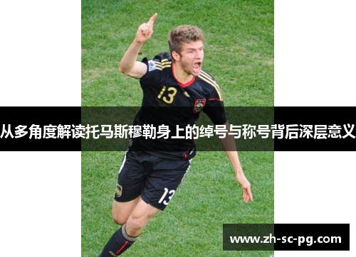 从多角度解读托马斯穆勒身上的绰号与称号背后深层意义