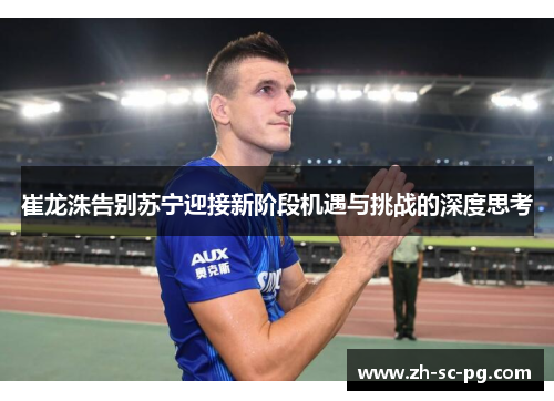 崔龙洙告别苏宁迎接新阶段机遇与挑战的深度思考 崔龙洙告别苏宁迎接新阶段机遇与挑战的深度思考