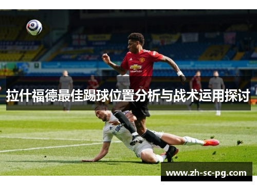拉什福德最佳踢球位置分析与战术运用探讨 拉什福德最佳踢球位置分析与战术运用探讨