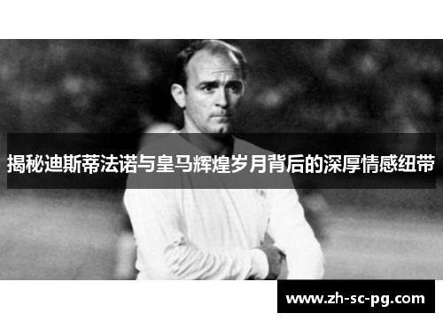 揭秘迪斯蒂法诺与皇马辉煌岁月背后的深厚情感纽带 揭秘迪斯蒂法诺与皇马辉煌岁月背后的深厚情感纽带