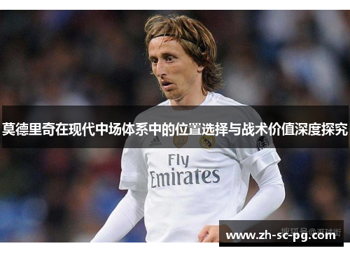 莫德里奇在现代中场体系中的位置选择与战术价值深度探究