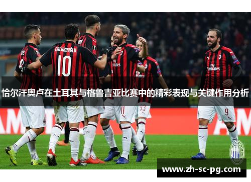恰尔汗奥卢在土耳其与格鲁吉亚比赛中的精彩表现与关键作用分析 恰尔汗奥卢在土耳其与格鲁吉亚比赛中的精彩表现与关键作用分析