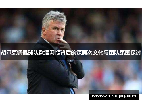 胡尔克调侃球队饮酒习惯背后的深层次文化与团队氛围探讨