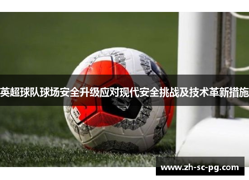 英超球队球场安全升级应对现代安全挑战及技术革新措施