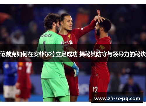 范戴克如何在安菲尔德立足成功 揭秘其防守与领导力的秘诀 范戴克如何在安菲尔德立足成功 揭秘其防守与领导力的秘诀