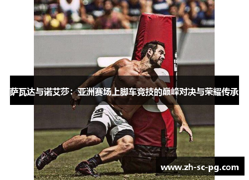 萨瓦达与诺艾莎:亚洲赛场上脚车竞技的巅峰对决与荣耀传承 萨瓦达与诺艾莎:亚洲赛场上脚车竞技的巅峰对决与荣耀传承
