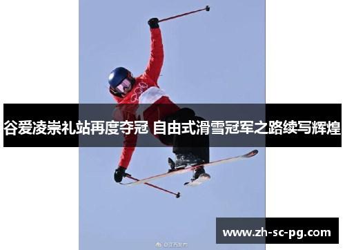 谷爱凌崇礼站再度夺冠 自由式滑雪冠军之路续写辉煌 谷爱凌崇礼站再度夺冠 自由式滑雪冠军之路续写辉煌