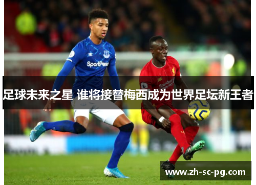 足球未来之星 谁将接替梅西成为世界足坛新王者 足球未来之星 谁将接替梅西成为世界足坛新王者