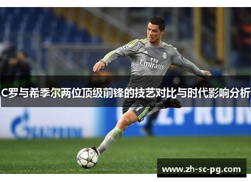 C罗与希季尔两位顶级前锋的技艺对比与时代影响分析 C罗与希季尔两位顶级前锋的技艺对比与时代影响分析