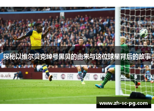 探秘以维尔贝克绰号黑贝的由来与这位球星背后的故事 探秘以维尔贝克绰号黑贝的由来与这位球星背后的故事