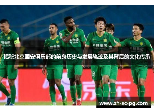 揭秘北京国安俱乐部的前身历史与发展轨迹及其背后的文化传承 揭秘北京国安俱乐部的前身历史与发展轨迹及其背后的文化传承