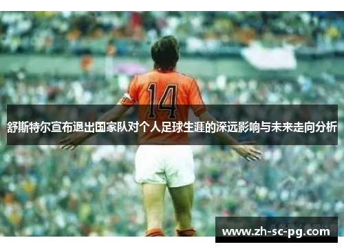 舒斯特尔宣布退出国家队对个人足球生涯的深远影响与未来走向分析