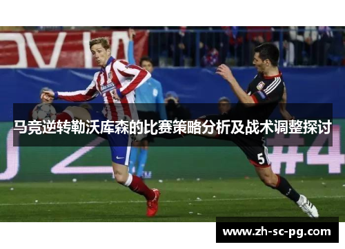 马竞逆转勒沃库森的比赛策略分析及战术调整探讨 马竞逆转勒沃库森的比赛策略分析及战术调整探讨