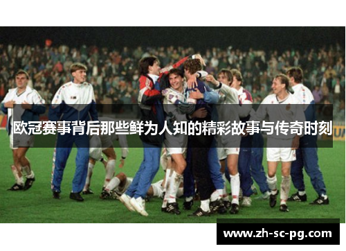 欧冠赛事背后那些鲜为人知的精彩故事与传奇时刻 欧冠赛事背后那些鲜为人知的精彩故事与传奇时刻
