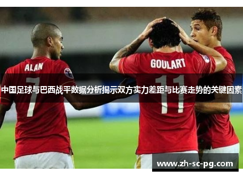中国足球与巴西战平数据分析揭示双方实力差距与比赛走势的关键因素 中国足球与巴西战平数据分析揭示双方实力差距与比赛走势的关键因素