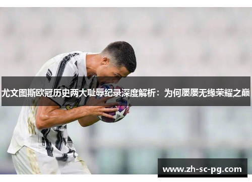 尤文图斯欧冠历史两大耻辱纪录深度解析:为何屡屡无缘荣耀之巅 尤文图斯欧冠历史两大耻辱纪录深度解析:为何屡屡无缘荣耀之巅