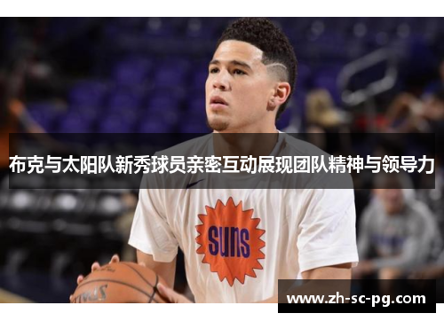 布克与太阳队新秀球员亲密互动展现团队精神与领导力