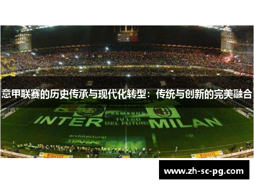 意甲联赛的历史传承与现代化转型:传统与创新的完美融合 意甲联赛的历史传承与现代化转型:传统与创新的完美融合