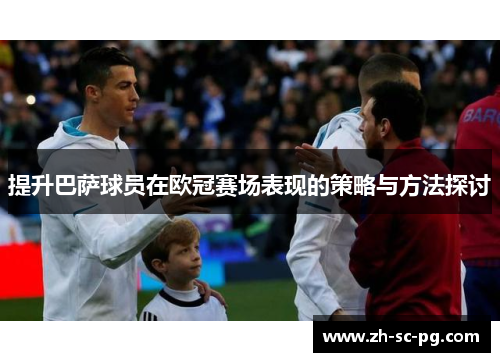 提升巴萨球员在欧冠赛场表现的策略与方法探讨