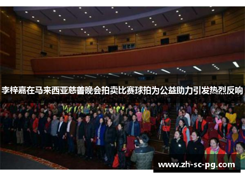 李梓嘉在马来西亚慈善晚会拍卖比赛球拍为公益助力引发热烈反响