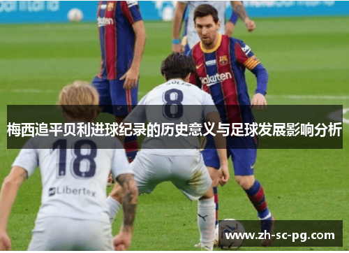 梅西追平贝利进球纪录的历史意义与足球发展影响分析