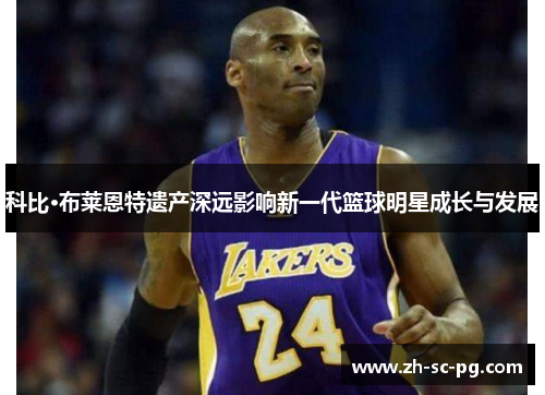 科比·布莱恩特遗产深远影响新一代篮球明星成长与发展