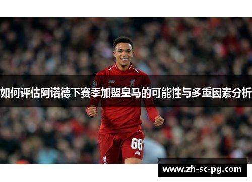 如何评估阿诺德下赛季加盟皇马的可能性与多重因素分析