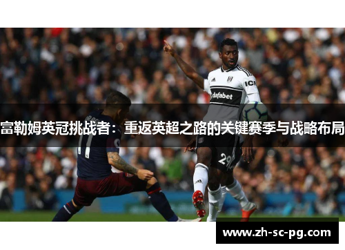 富勒姆英冠挑战者：重返英超之路的关键赛季与战略布局
