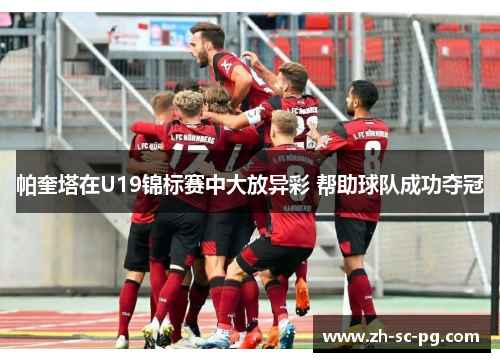帕奎塔在U19锦标赛中大放异彩 帮助球队成功夺冠 帕奎塔在U19锦标赛中大放异彩 帮助球队成功夺冠