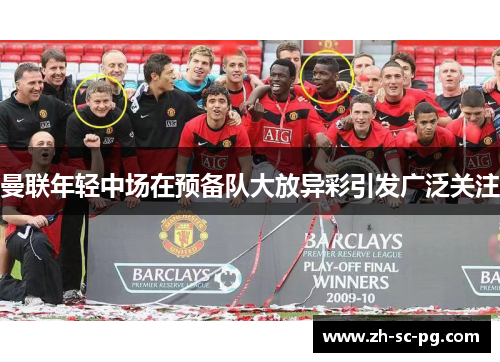 曼联年轻中场在预备队大放异彩引发广泛关注 曼联年轻中场在预备队大放异彩引发广泛关注