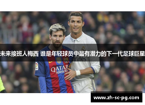 未来接班人梅西 谁是年轻球员中最有潜力的下一代足球巨星 未来接班人梅西 谁是年轻球员中最有潜力的下一代足球巨星