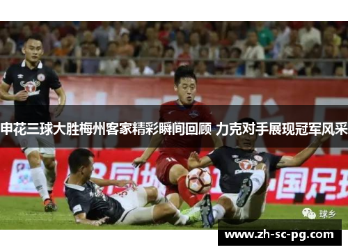 申花三球大胜梅州客家精彩瞬间回顾 力克对手展现冠军风采