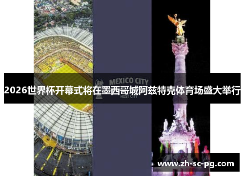 2026世界杯开幕式将在墨西哥城阿兹特克体育场盛大举行