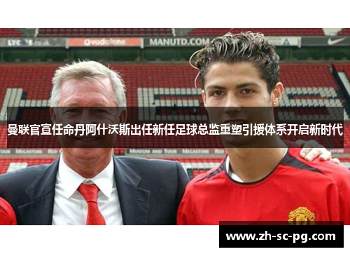 曼联官宣任命丹阿什沃斯出任新任足球总监重塑引援体系开启新时代 曼联官宣任命丹阿什沃斯出任新任足球总监重塑引援体系开启新时代