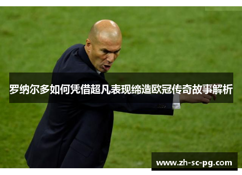 罗纳尔多如何凭借超凡表现缔造欧冠传奇故事解析