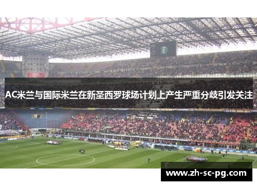 AC米兰与国际米兰在新圣西罗球场计划上产生严重分歧引发关注 AC米兰与国际米兰在新圣西罗球场计划上产生严重分歧引发关注