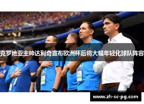 克罗地亚主帅达利奇宣布欧洲杯后将大幅年轻化球队阵容 克罗地亚主帅达利奇宣布欧洲杯后将大幅年轻化球队阵容