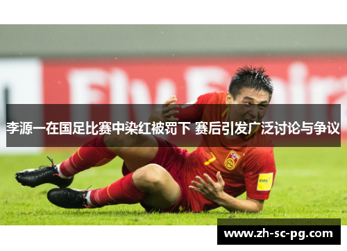 李源一在国足比赛中染红被罚下 赛后引发广泛讨论与争议 李源一在国足比赛中染红被罚下 赛后引发广泛讨论与争议
