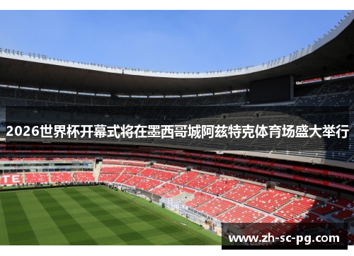 2026世界杯开幕式将在墨西哥城阿兹特克体育场盛大举行 2026世界杯开幕式将在墨西哥城阿兹特克体育场盛大举行