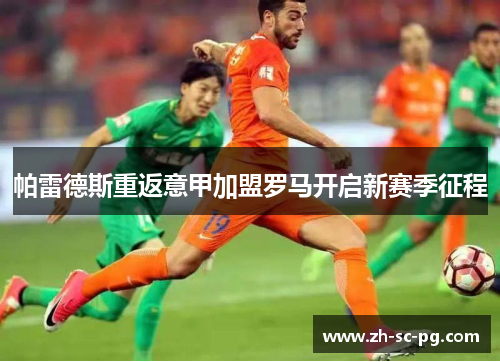 帕雷德斯重返意甲加盟罗马开启新赛季征程 帕雷德斯重返意甲加盟罗马开启新赛季征程