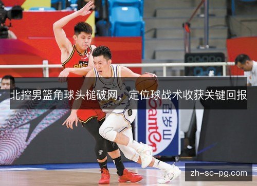 北控男篮角球头槌破网,定位球战术收获关键回报 北控男篮角球头槌破网,定位球战术收获关键回报