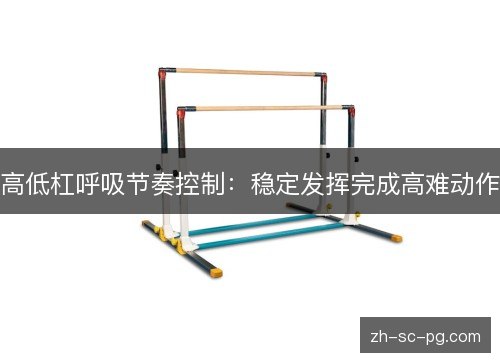 高低杠呼吸节奏控制:稳定发挥完成高难动作 高低杠呼吸节奏控制:稳定发挥完成高难动作