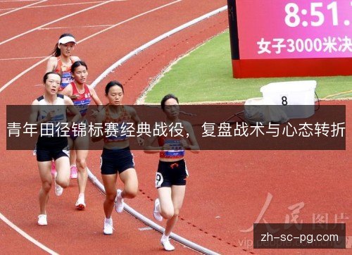 青年田径锦标赛经典战役,复盘战术与心态转折 青年田径锦标赛经典战役,复盘战术与心态转折